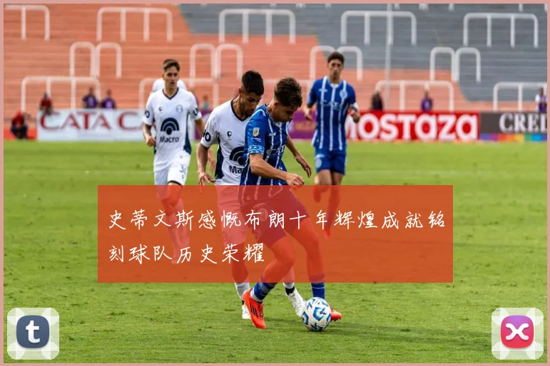 史蒂文斯感慨布朗十年辉煌成就铭刻球队历史荣耀