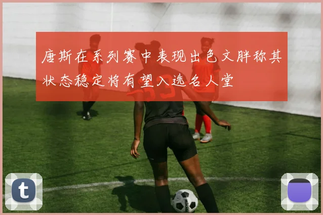 唐斯在系列赛中表现出色文胖称其状态稳定将有望入选名人堂