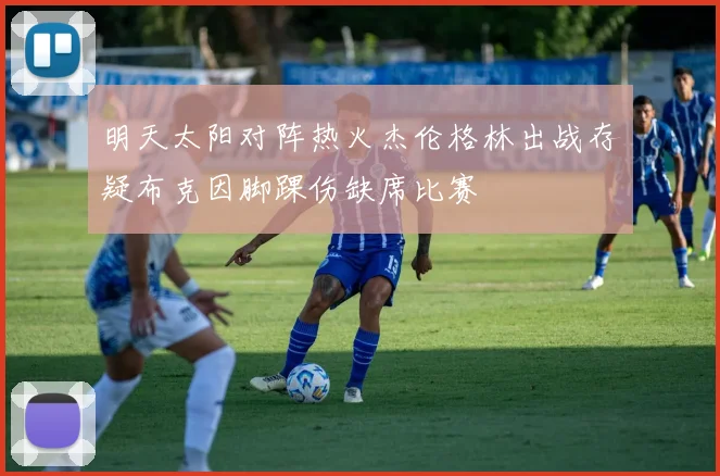 明天太阳对阵热火杰伦格林出战存疑布克因脚踝伤缺席比赛