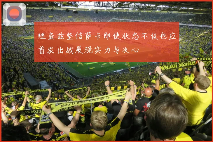 理查兹坚信萨卡即使状态不佳也应首发出战展现实力与决心