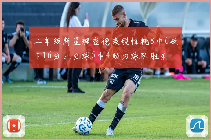 二年级新星理查德表现惊艳8中6砍下16分三分球5中4助力球队胜利