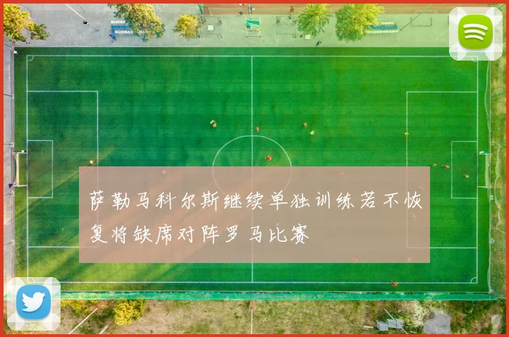 萨勒马科尔斯继续单独训练若不恢复将缺席对阵罗马比赛