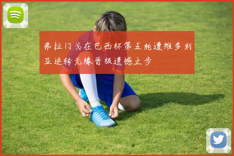 弗拉门戈在巴西杯第五轮遭维多利亚逆转无缘晋级遗憾止步
