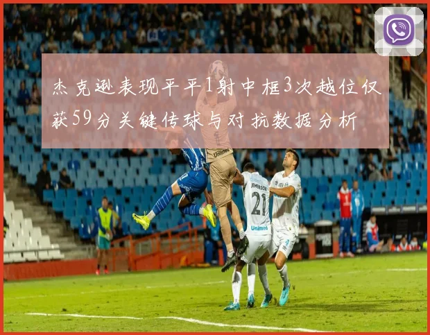 杰克逊表现平平1射中框3次越位仅获59分关键传球与对抗数据分析