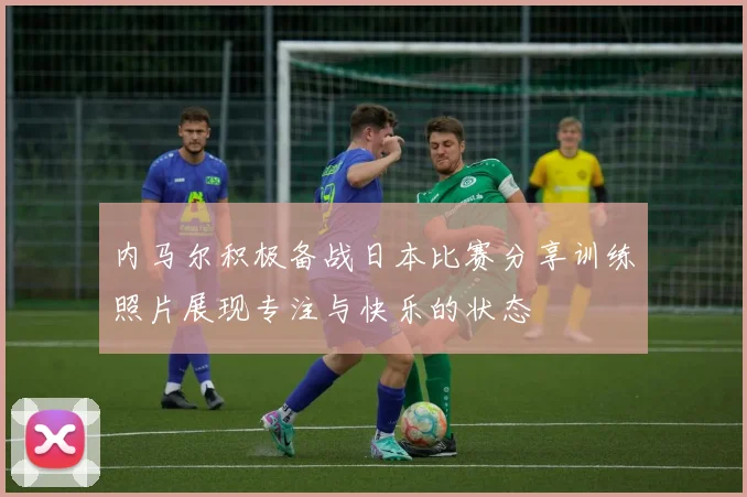 内马尔积极备战日本比赛分享训练照片展现专注与快乐的状态