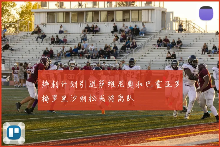 热刺计划引进萨维尼奥和巴霍亚罗梅罗里沙利松或将离队