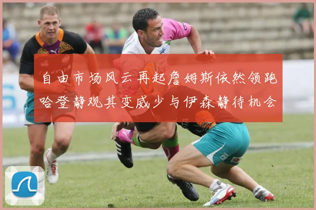 自由市场风云再起詹姆斯依然领跑哈登静观其变威少与伊森静待机会