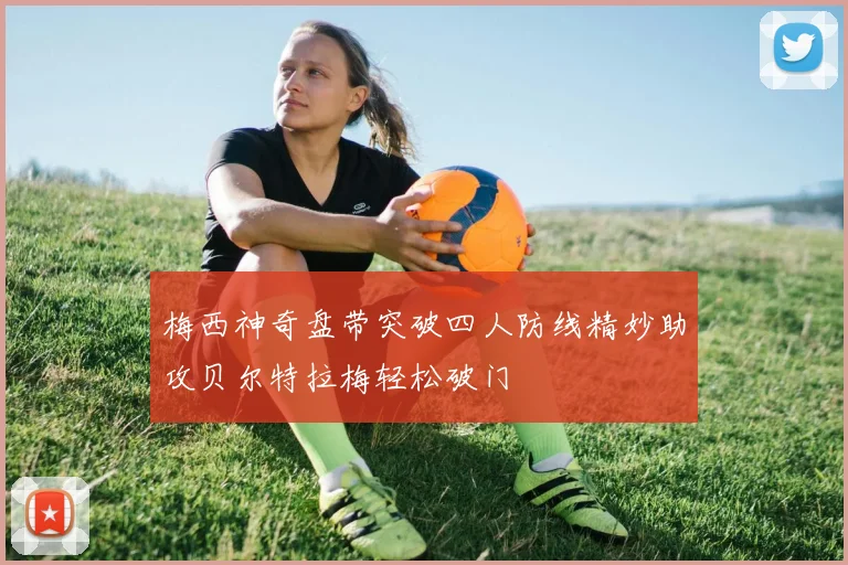 梅西神奇盘带突破四人防线精妙助攻贝尔特拉梅轻松破门