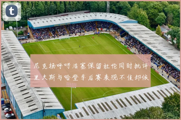 尼克杨呼吁活塞保留杜伦同时批评里夫斯与哈登季后赛表现不佳却依然高薪