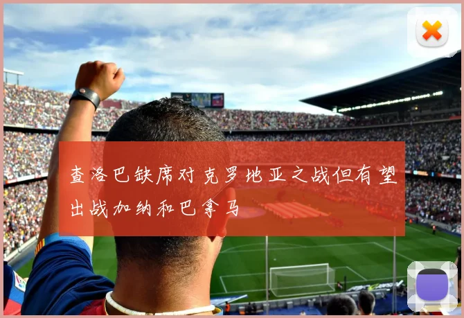查洛巴缺席对克罗地亚之战但有望出战加纳和巴拿马