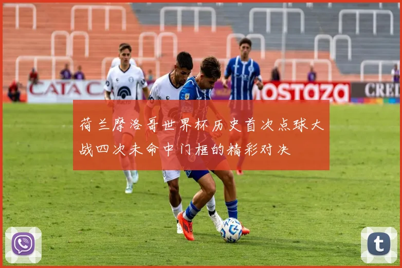 荷兰摩洛哥世界杯历史首次点球大战四次未命中门框的精彩对决