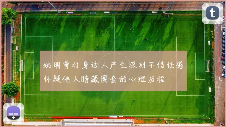 姚明曾对身边人产生深刻不信任感怀疑他人暗藏圈套的心理历程