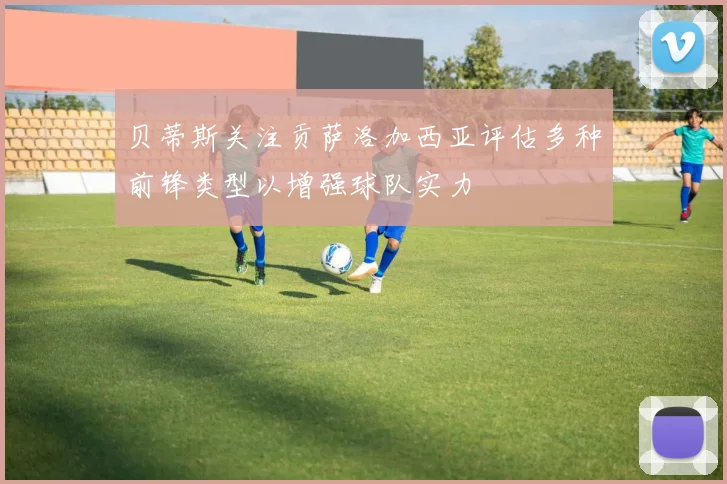 贝蒂斯关注贡萨洛加西亚评估多种前锋类型以增强球队实力