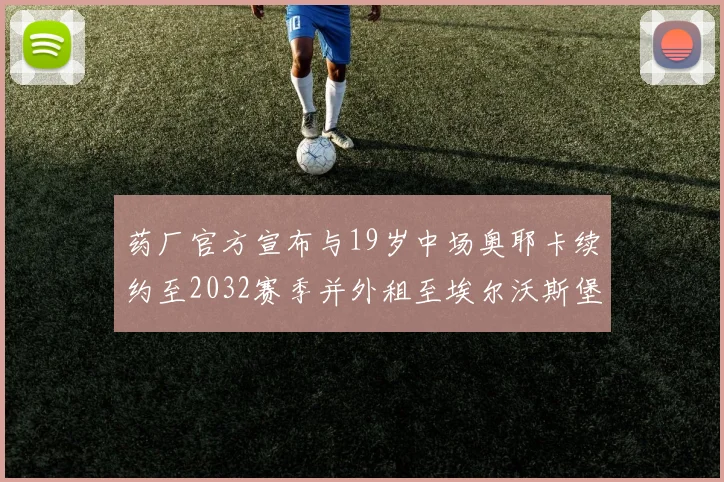 药厂官方宣布与19岁中场奥耶卡续约至2032赛季并外租至埃尔沃斯堡