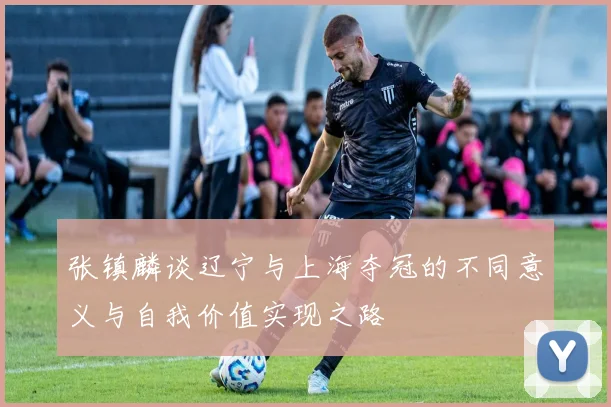 张镇麟谈辽宁与上海夺冠的不同意义与自我价值实现之路