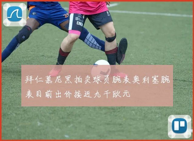 拜仁慕尼黑拍卖球员腕表奥利塞腕表目前出价接近九千欧元