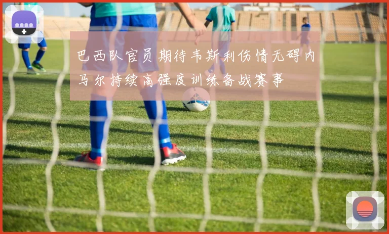 巴西队官员期待韦斯利伤情无碍内马尔持续高强度训练备战赛事