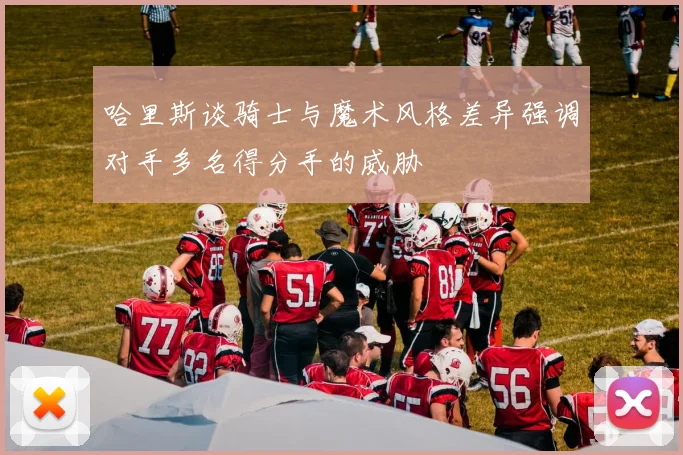 哈里斯谈骑士与魔术风格差异强调对手多名得分手的威胁