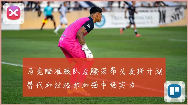 马竞瞄准狼队后腰若昂戈麦斯计划替代加拉格尔加强中场实力