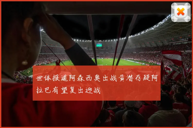 世体报道阿森西奥出战黄潜存疑阿拉巴有望复出迎战