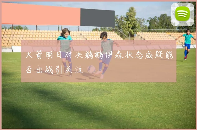 火箭明日对决鹈鹕伊森状态成疑能否出战引关注