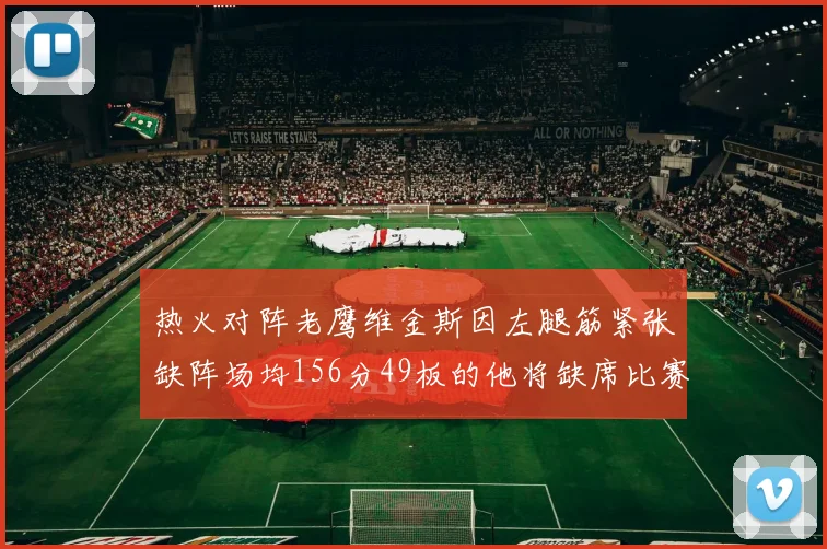 热火对阵老鹰维金斯因左腿筋紧张缺阵场均156分49板的他将缺席比赛