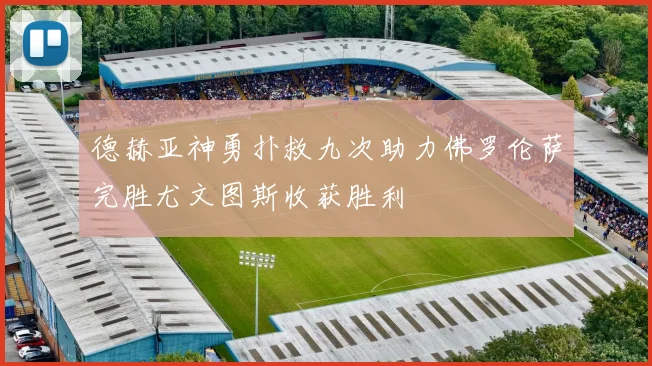 德赫亚神勇扑救九次助力佛罗伦萨完胜尤文图斯收获胜利