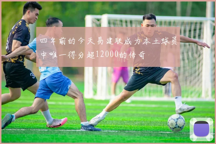 四年前的今天易建联成为本土球员中唯一得分超12000的传奇