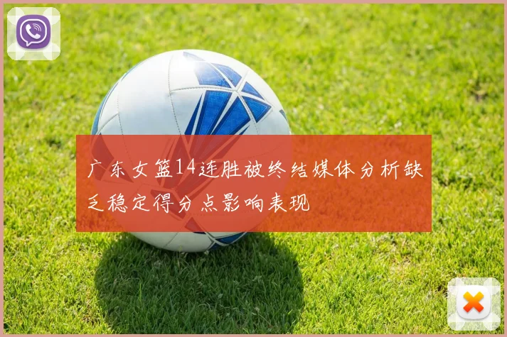 广东女篮14连胜被终结媒体分析缺乏稳定得分点影响表现