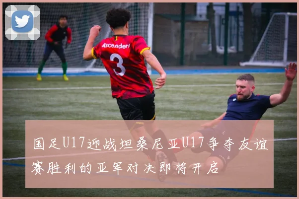 国足U17迎战坦桑尼亚U17争夺友谊赛胜利的亚军对决即将开启