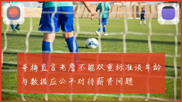 夸梅直言老詹不能双重标准谈年龄与数据应公平对待薪资问题