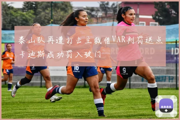 泰山队再遭打击主裁借VAR判罚送点卡迪斯成功罚入破门
