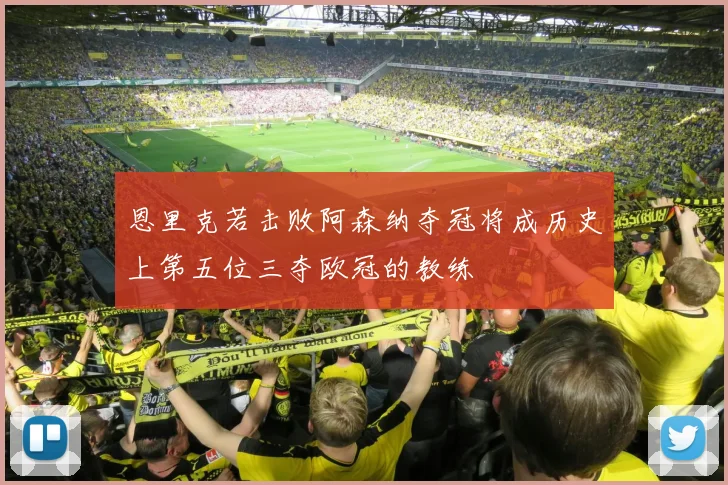 恩里克若击败阿森纳夺冠将成历史上第五位三夺欧冠的教练