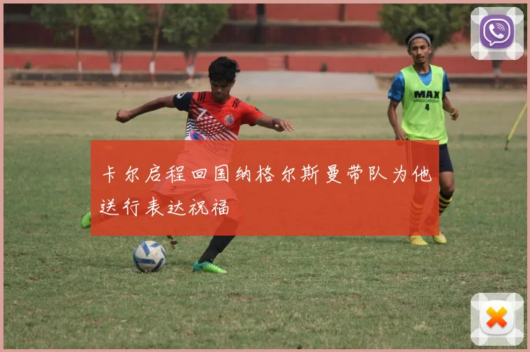 卡尔启程回国纳格尔斯曼带队为他送行表达祝福