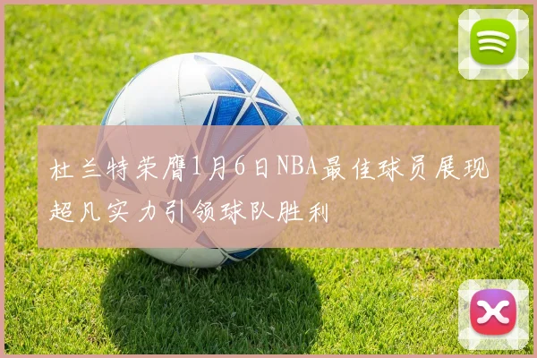 杜兰特荣膺1月6日NBA最佳球员展现超凡实力引领球队胜利