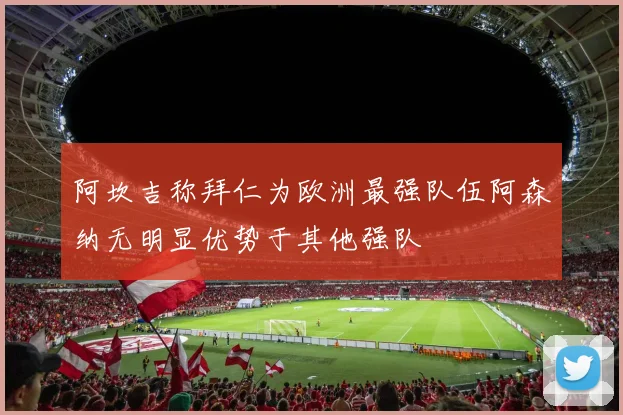 阿坎吉称拜仁为欧洲最强队伍阿森纳无明显优势于其他强队