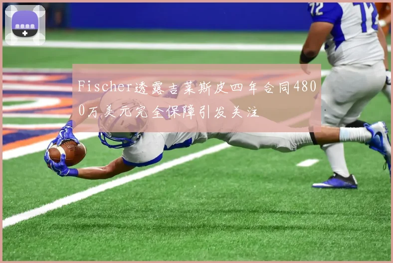 Fischer透露吉莱斯皮四年合同4800万美元完全保障引发关注