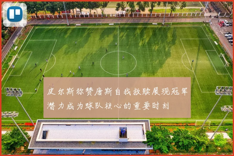 皮尔斯称赞唐斯自我救赎展现冠军潜力成为球队核心的重要时刻