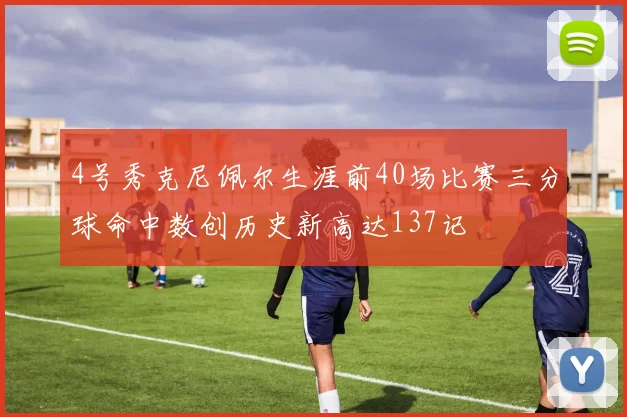 4号秀克尼佩尔生涯前40场比赛三分球命中数创历史新高达137记