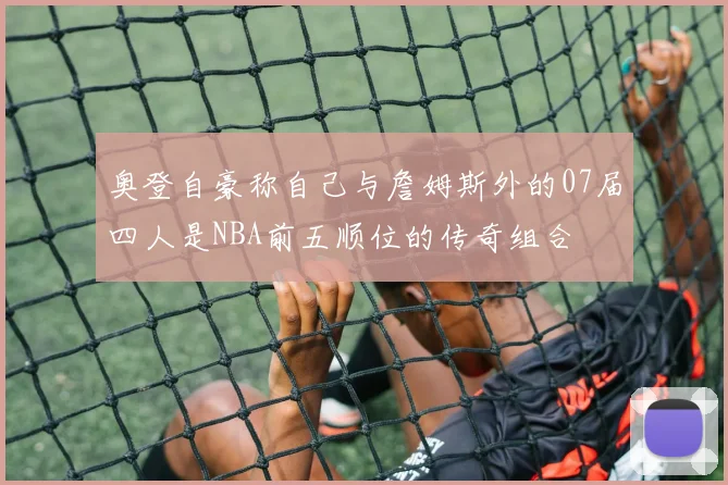 奥登自豪称自己与詹姆斯外的07届四人是NBA前五顺位的传奇组合