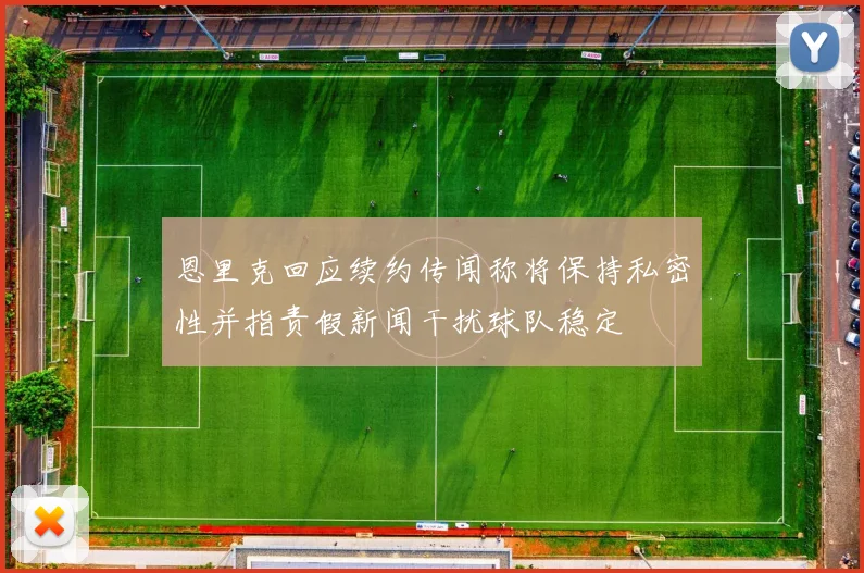 恩里克回应续约传闻称将保持私密性并指责假新闻干扰球队稳定